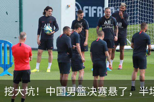 挖大坑！中国男篮决赛悬了，半场落后19分，原因揭晓 2数据拉胯！