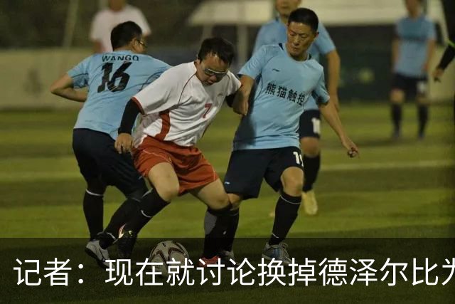 记者：现在就讨论换掉德泽尔比为时过早，他理应获得更多时间